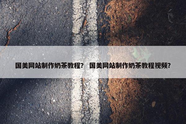 国美网站制作奶茶教程？ 国美网站制作奶茶教程视频？