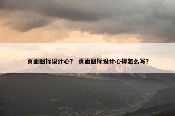 页面图标设计心？ 页面图标设计心得怎么写？