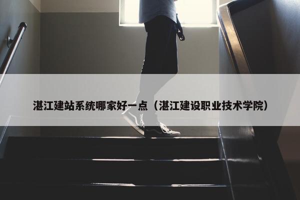 湛江建站系统哪家好一点（湛江建设职业技术学院）
