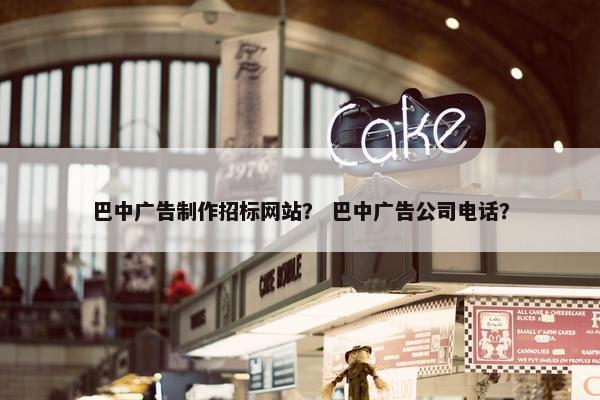 巴中广告制作招标网站？ 巴中广告公司电话？