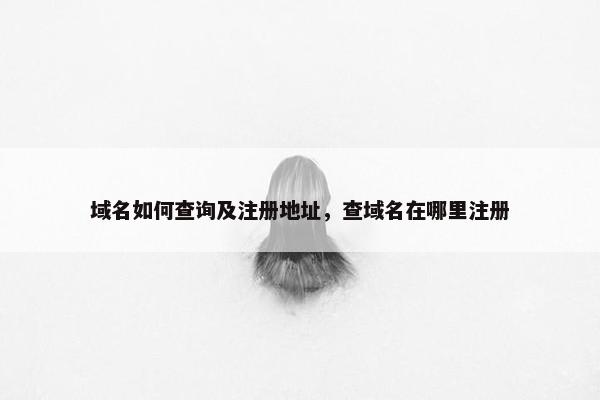 域名如何查询及注册地址，查域名在哪里注册