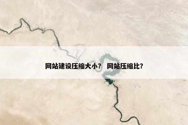 网站建设压缩大小？ 网站压缩比？