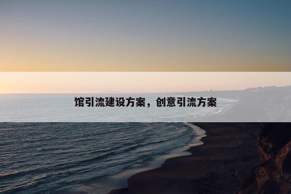 馆引流建设方案，创意引流方案