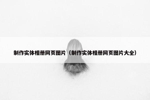 制作实体相册网页图片（制作实体相册网页图片大全）