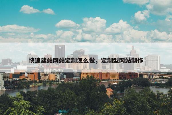 快速建站网站定制怎么做，定制型网站制作