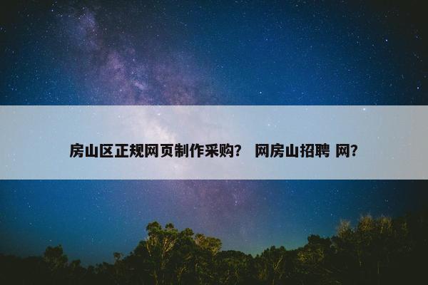房山区正规网页制作采购？ 网房山招聘 网？