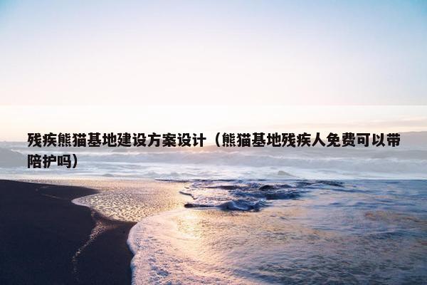 残疾熊猫基地建设方案设计（熊猫基地残疾人免费可以带陪护吗）