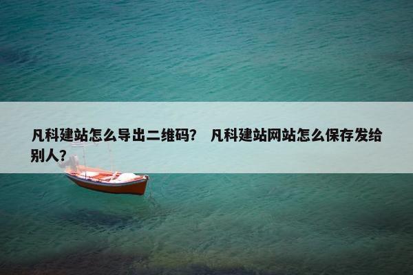 凡科建站怎么导出二维码？ 凡科建站网站怎么保存发给别人？