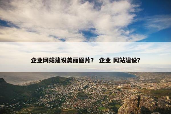 企业网站建设美丽图片？ 企业 网站建设？
