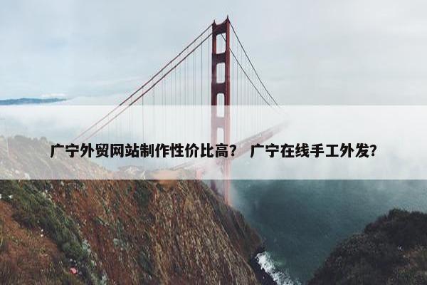 广宁外贸网站制作性价比高？ 广宁在线手工外发？