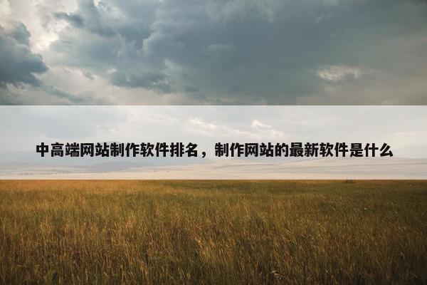 中高端网站制作软件排名，制作网站的最新软件是什么