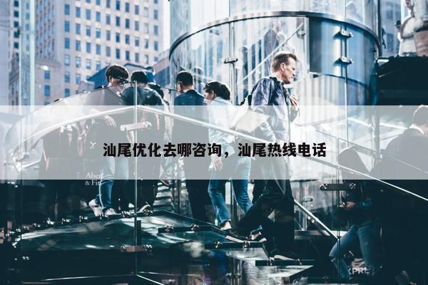 汕尾优化去哪咨询，汕尾热线电话