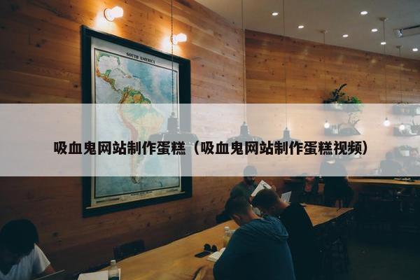 吸血鬼网站制作蛋糕（吸血鬼网站制作蛋糕视频）