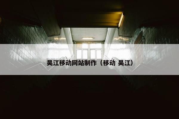 吴江移动网站制作（移动 吴江）