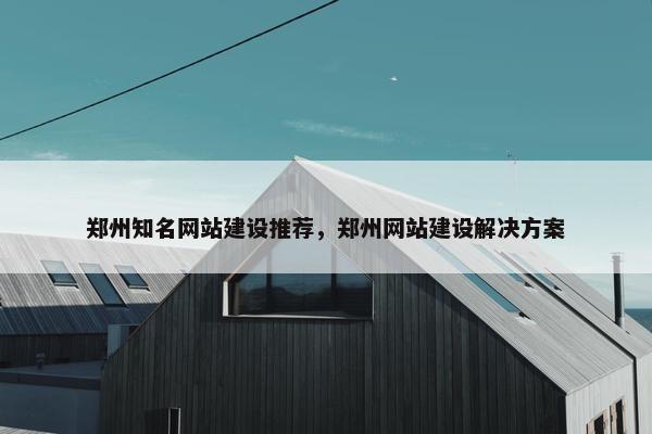 郑州知名网站建设推荐，郑州网站建设解决方案