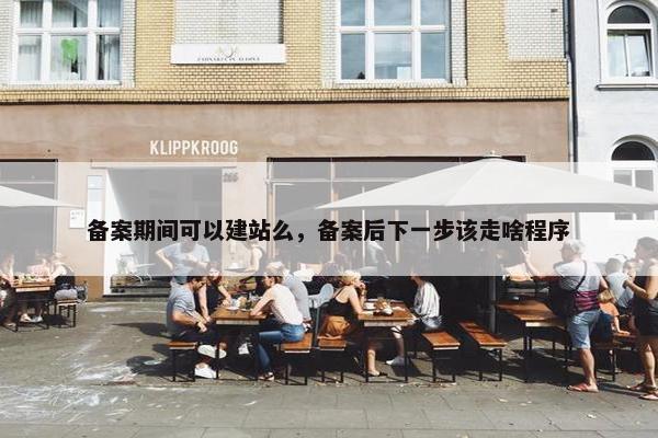备案期间可以建站么，备案后下一步该走啥程序
