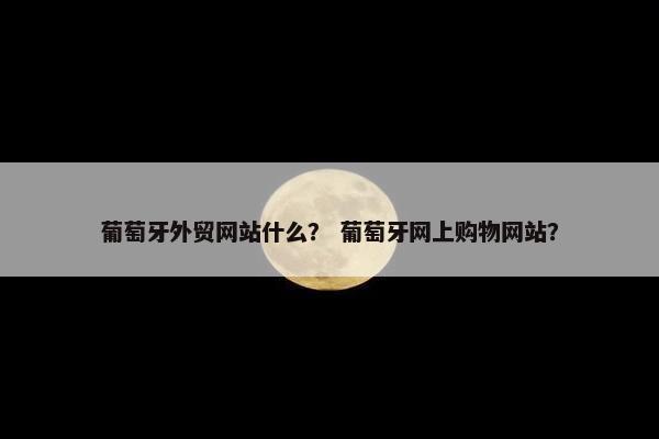 葡萄牙外贸网站什么？ 葡萄牙网上购物网站？
