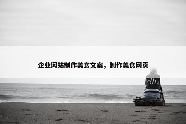 企业网站制作美食文案，制作美食网页