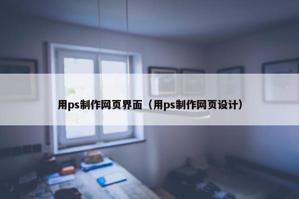 用ps制作网页界面（用ps制作网页设计）