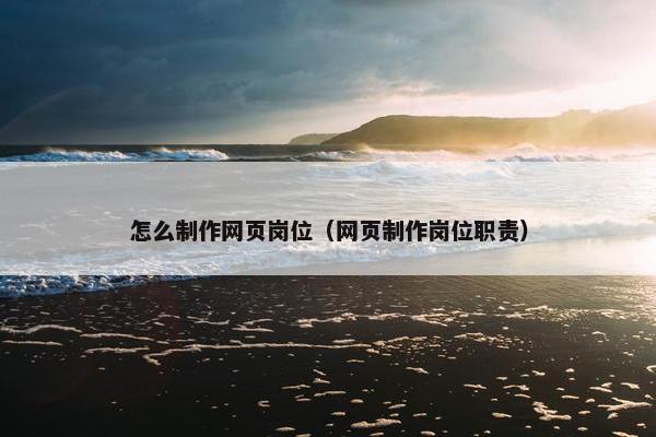 怎么制作网页岗位（网页制作岗位职责）