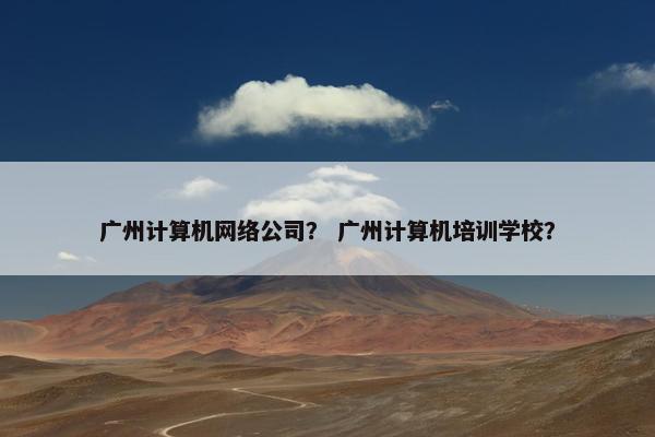 广州计算机网络公司？ 广州计算机培训学校？