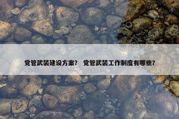 党管武装建设方案？ 党管武装工作制度有哪些？