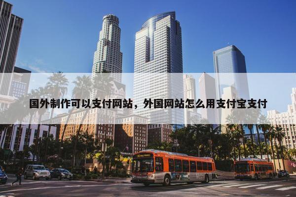 国外制作可以支付网站，外国网站怎么用支付宝支付