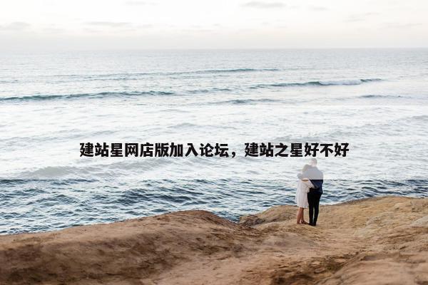 建站星网店版加入论坛，建站之星好不好