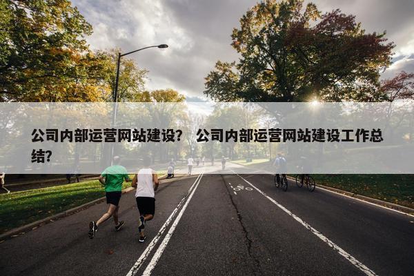 公司内部运营网站建设？ 公司内部运营网站建设工作总结？
