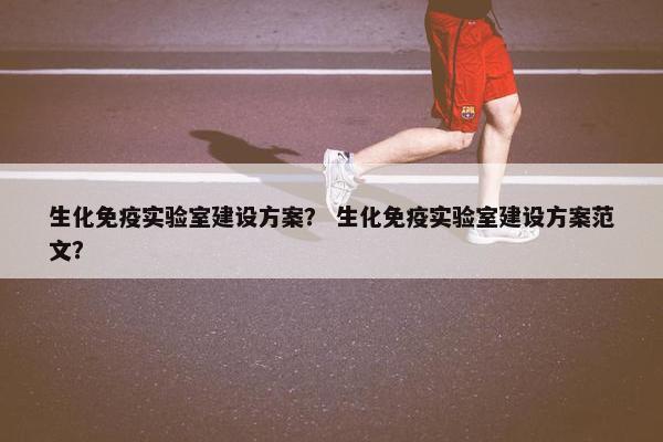 生化免疫实验室建设方案？ 生化免疫实验室建设方案范文？
