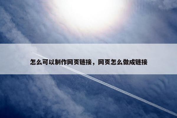 怎么可以制作网页链接，网页怎么做成链接