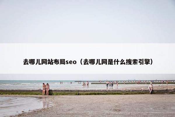 去哪儿网站布局seo（去哪儿网是什么搜索引擎）
