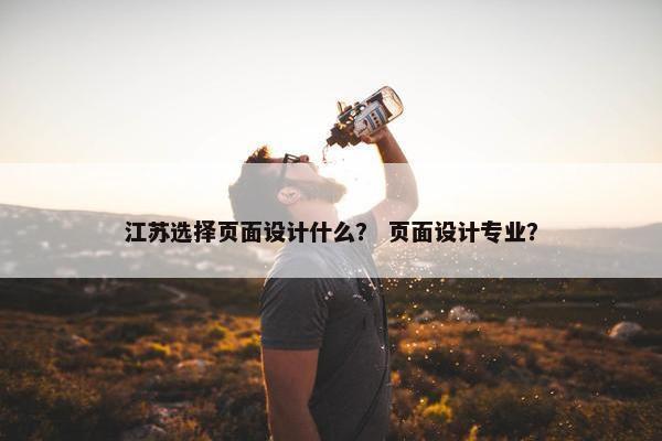 江苏选择页面设计什么？ 页面设计专业？