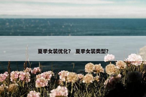 夏季女装优化？ 夏季女装类型？