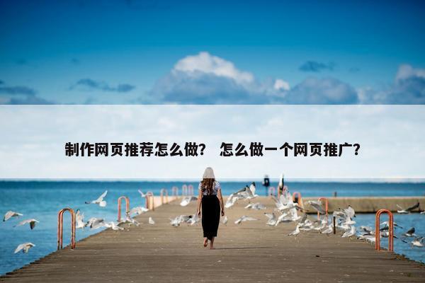 制作网页推荐怎么做？ 怎么做一个网页推广？