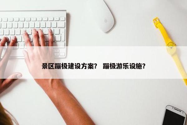 景区蹦极建设方案？ 蹦极游乐设施？