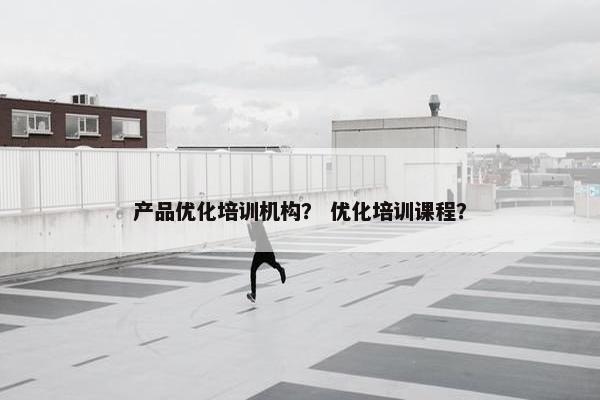 产品优化培训机构？ 优化培训课程？