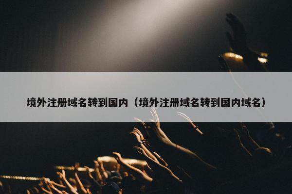 境外注册域名转到国内（境外注册域名转到国内域名）