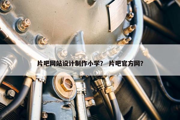 片吧网站设计制作小学？ 片吧官方网？