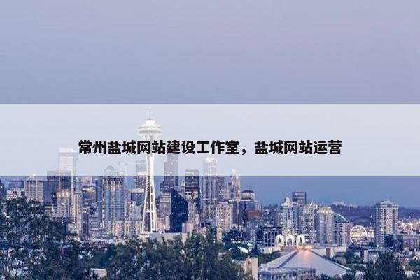 常州盐城网站建设工作室，盐城网站运营