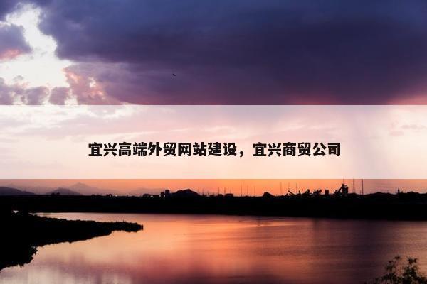 宜兴高端外贸网站建设，宜兴商贸公司