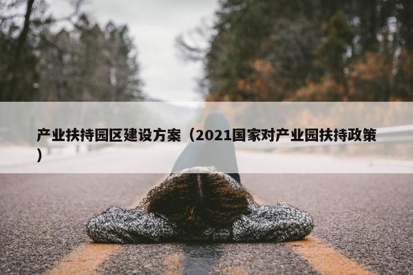 产业扶持园区建设方案（2021国家对产业园扶持政策）
