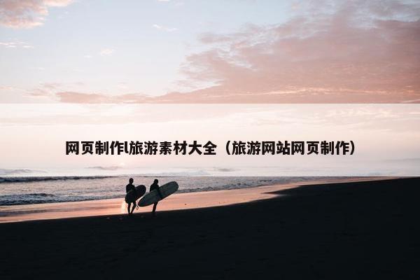 网页制作l旅游素材大全（旅游网站网页制作）