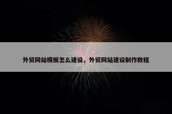 外贸网站模板怎么建设，外贸网站建设制作教程