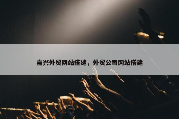 嘉兴外贸网站搭建，外贸公司网站搭建