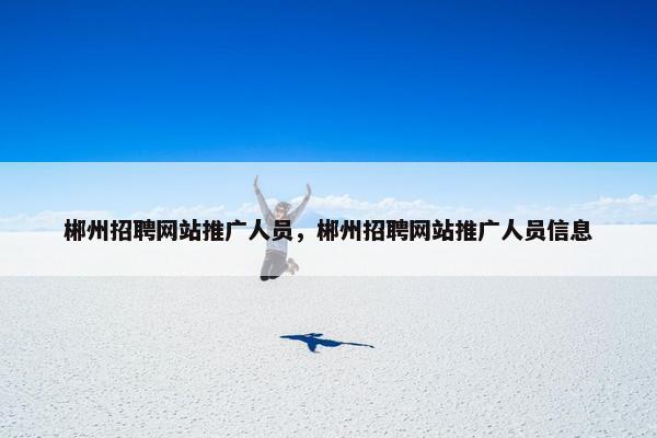 郴州招聘网站推广人员，郴州招聘网站推广人员信息
