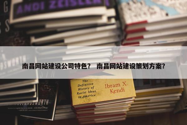 南昌网站建设公司特色？ 南昌网站建设策划方案？