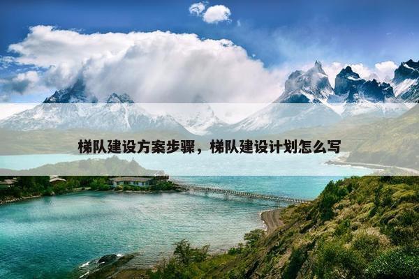梯队建设方案步骤，梯队建设计划怎么写