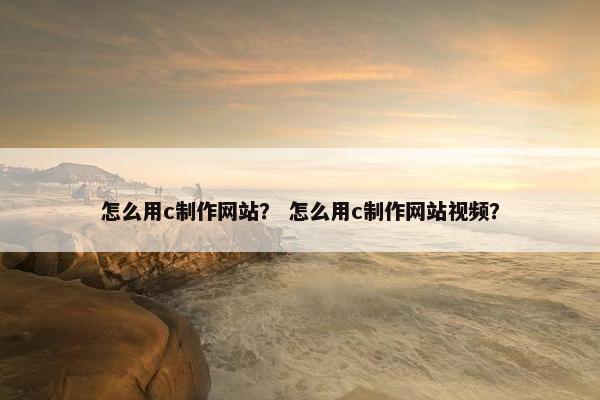 怎么用c制作网站？ 怎么用c制作网站视频？