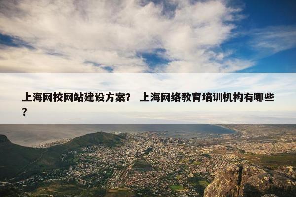 上海网校网站建设方案？ 上海网络教育培训机构有哪些？